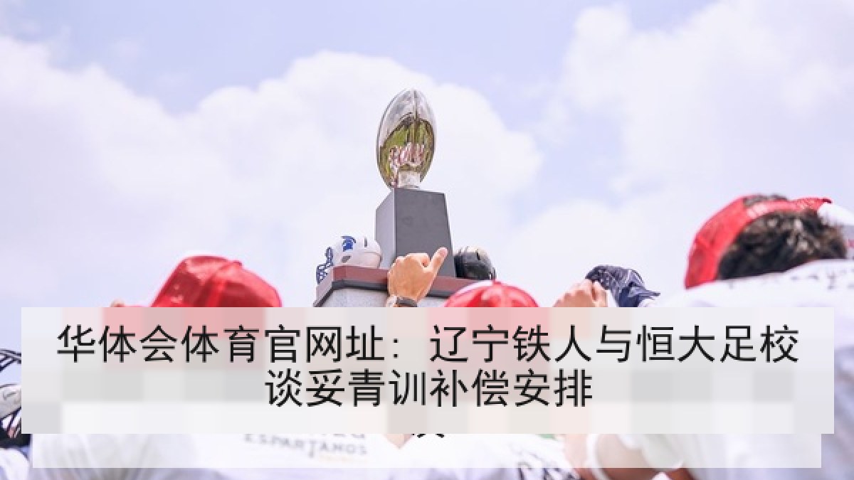 华体会体育官网址: 辽宁铁人与恒大足校谈妥青训补偿安排 华体会体育官网址: 辽宁铁人与恒大足校谈妥青训补偿安排